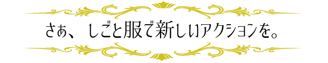 さぁ、しごと服で新しいアクションを。