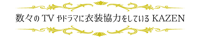 数々のTV.ドラマに衣裳協力をしているKAZEN